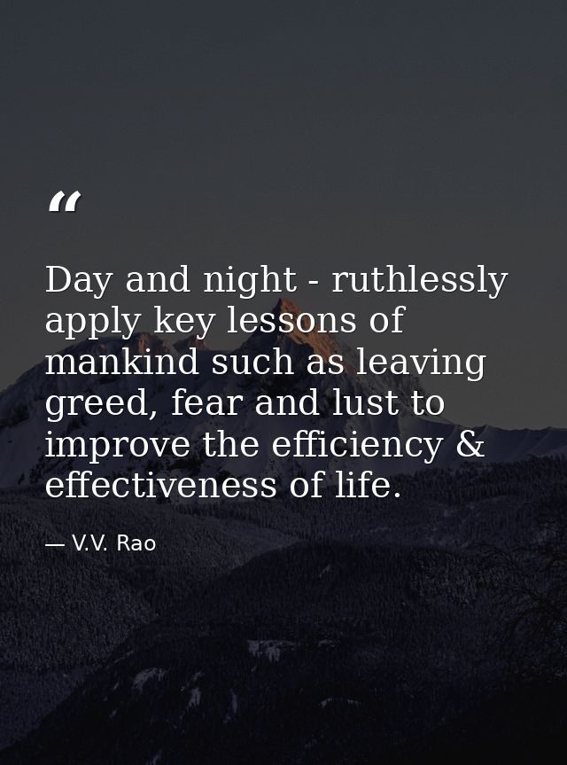 Day and night - ruthlessly apply key lessons of mankind such as leaving greed, fear and lust to improve the efficiency & — V.V. Rao