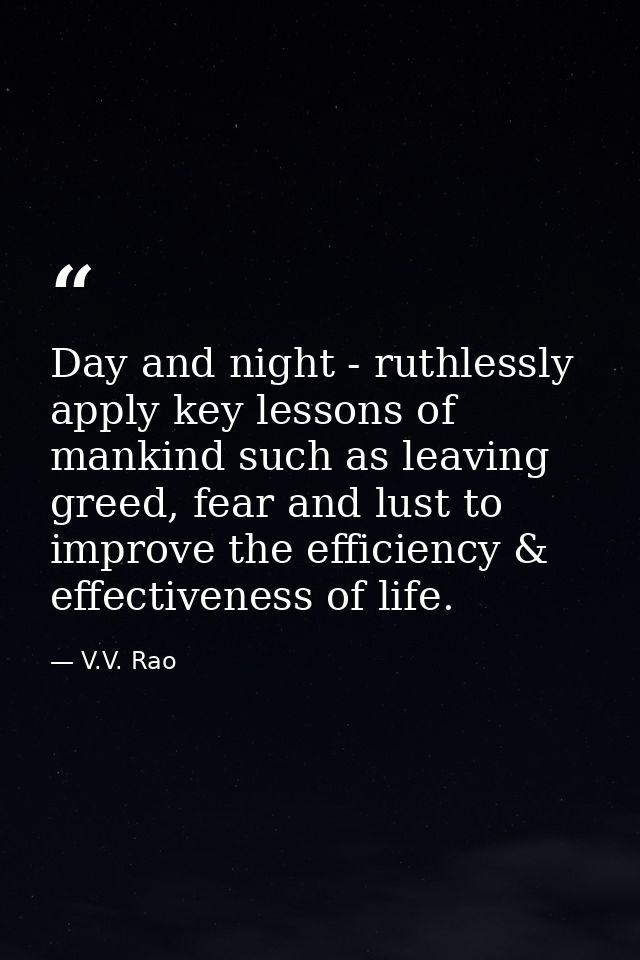 Day and night - ruthlessly apply key lessons of mankind such as leaving greed, fear and lust to improve the efficiency & — V.V. Rao