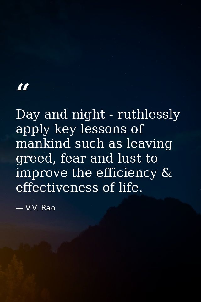 Day and night - ruthlessly apply key lessons of mankind such as leaving greed, fear and lust to improve the efficiency & — V.V. Rao