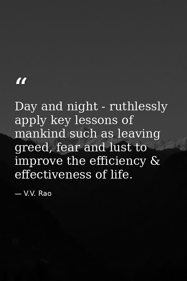 Day and night - ruthlessly apply key lessons of mankind such as leaving greed, fear and lust to improve the efficiency & — V.V. Rao