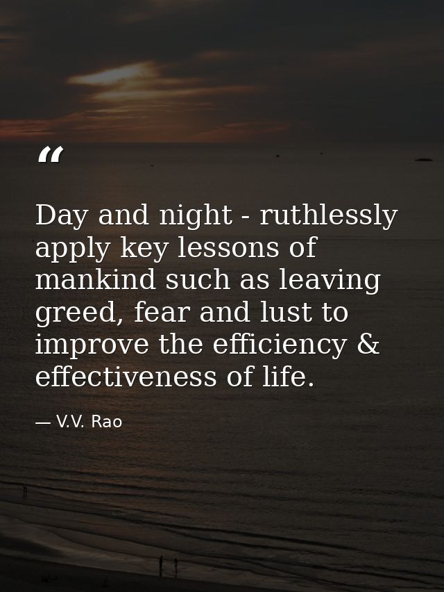Day and night - ruthlessly apply key lessons of mankind such as leaving greed, fear and lust to improve the efficiency & — V.V. Rao