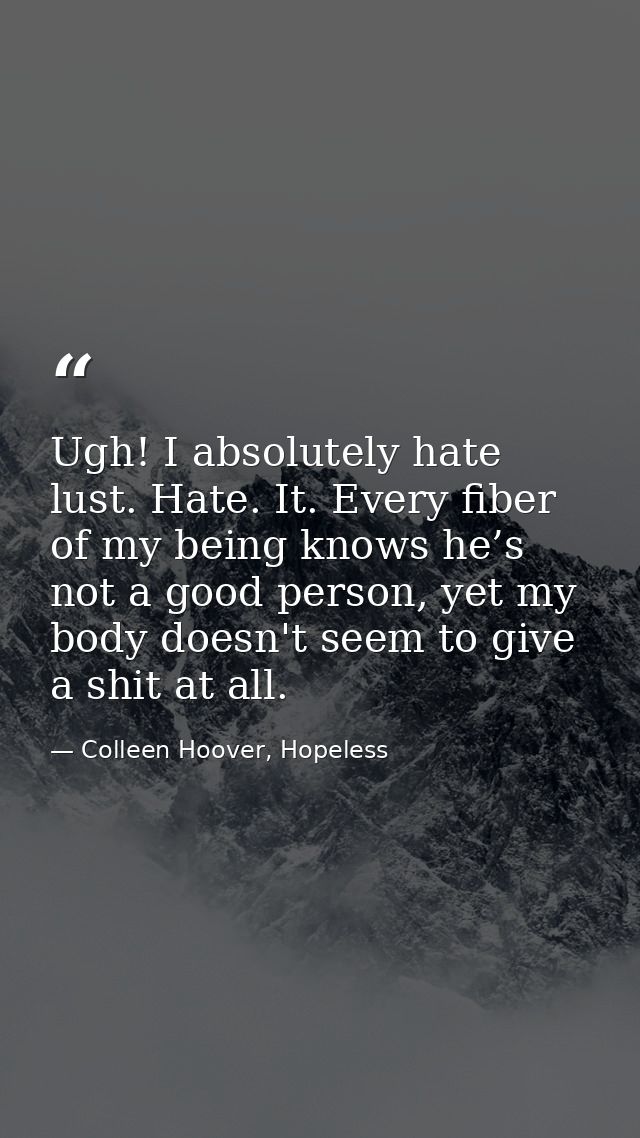 Ugh! I absolutely hate lust. Hate. It. Every fiber of my being knows he’s not a good person, yet my body doesn't seem to — Colleen Hoover, Hopeless