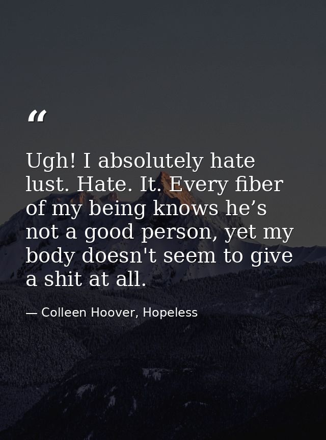 Ugh! I absolutely hate lust. Hate. It. Every fiber of my being knows he’s not a good person, yet my body doesn't seem to — Colleen Hoover, Hopeless