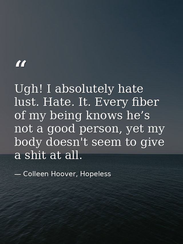 Ugh! I absolutely hate lust. Hate. It. Every fiber of my being knows he’s not a good person, yet my body doesn't seem to — Colleen Hoover, Hopeless