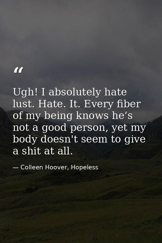 Ugh! I absolutely hate lust. Hate. It. Every fiber of my being knows he’s not a good person, yet my body doesn't seem to — Colleen Hoover, Hopeless