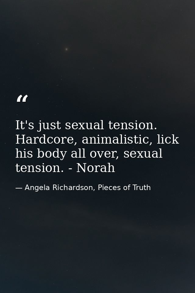 It's just sexual tension. Hardcore, animalistic, lick his body all over, sexual tension. - Norah — Angela Richardson, Pieces of Truth