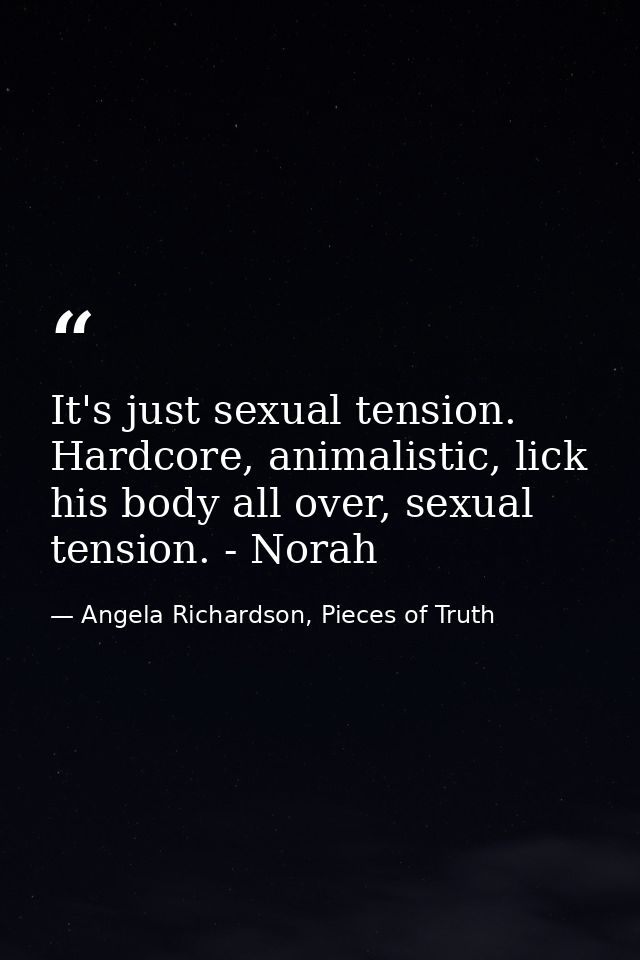 It's just sexual tension. Hardcore, animalistic, lick his body all over, sexual tension. - Norah — Angela Richardson, Pieces of Truth