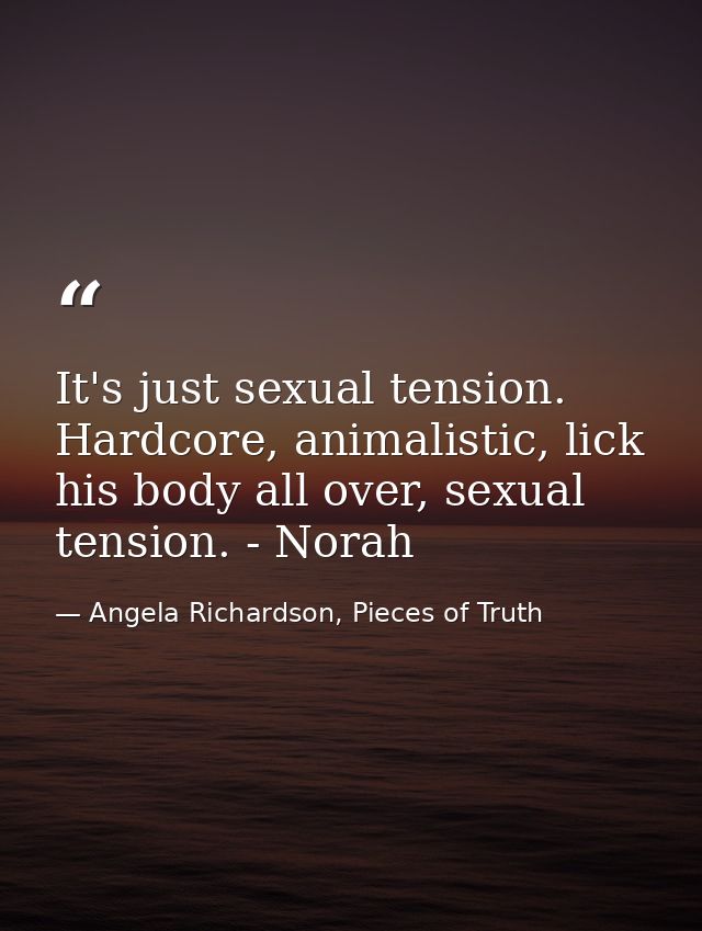 It's just sexual tension. Hardcore, animalistic, lick his body all over, sexual tension. - Norah — Angela Richardson, Pieces of Truth