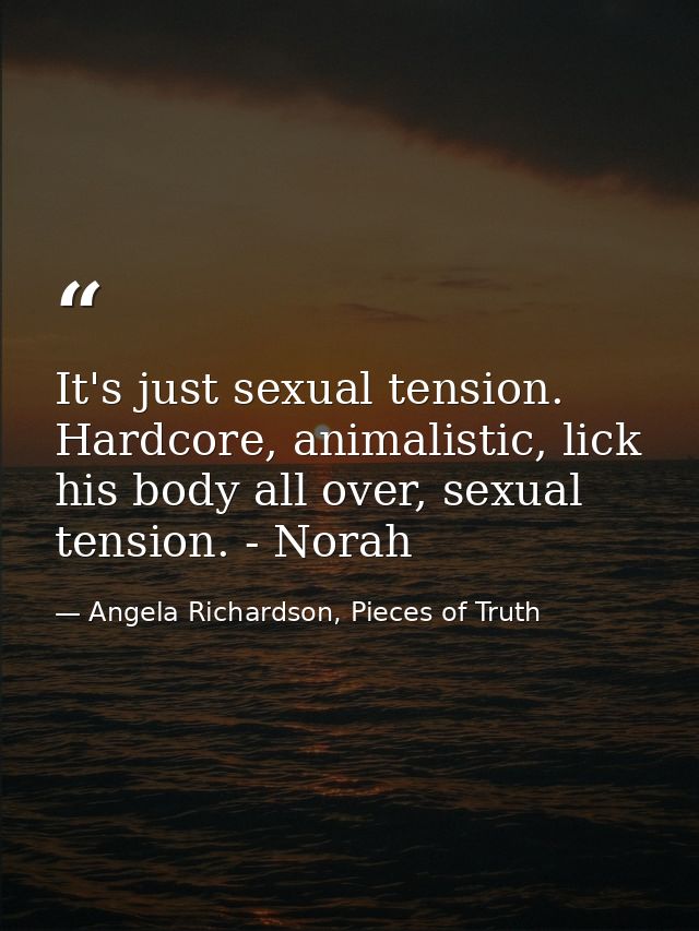 It's just sexual tension. Hardcore, animalistic, lick his body all over, sexual tension. - Norah — Angela Richardson, Pieces of Truth
