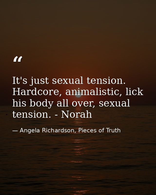 It's just sexual tension. Hardcore, animalistic, lick his body all over, sexual tension. - Norah — Angela Richardson, Pieces of Truth