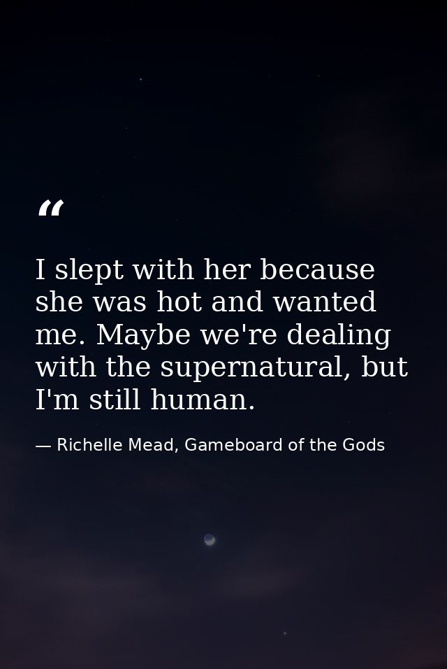I slept with her because she was hot and wanted me. Maybe we're dealing with the supernatural, but I'm still human. — Richelle Mead, Gameboard of the Gods