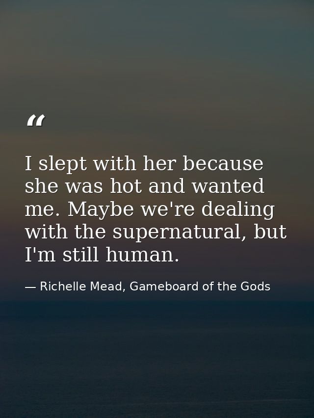 I slept with her because she was hot and wanted me. Maybe we're dealing with the supernatural, but I'm still human. — Richelle Mead, Gameboard of the Gods