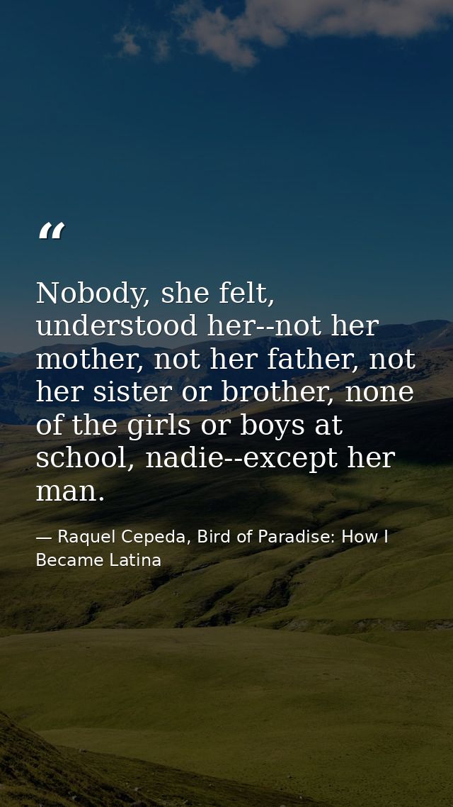 Nobody, she felt, understood her--not her mother, not her father, not her sister or brother, none of the girls or boys a — Raquel Cepeda, Bird of Paradise: How I Became Latina