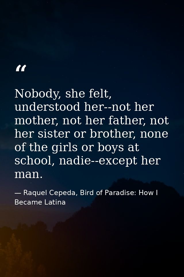 Nobody, she felt, understood her--not her mother, not her father, not her sister or brother, none of the girls or boys a — Raquel Cepeda, Bird of Paradise: How I Became Latina