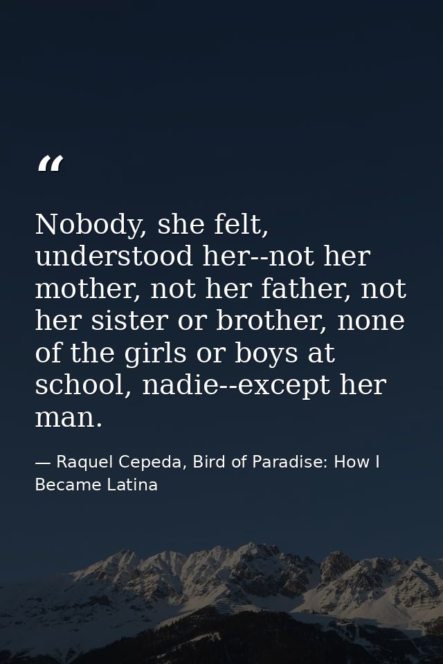Nobody, she felt, understood her--not her mother, not her father, not her sister or brother, none of the girls or boys a — Raquel Cepeda, Bird of Paradise: How I Became Latina