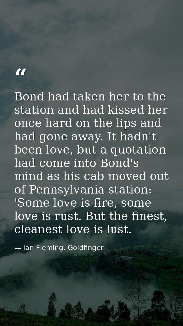 Bond had taken her to the station and had kissed her once hard on the lips and had gone away. It hadn't been love, but a — Ian Fleming, Goldfinger