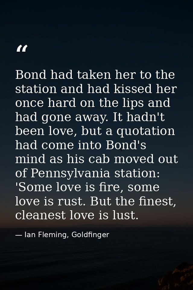 Bond had taken her to the station and had kissed her once hard on the lips and had gone away. It hadn't been love, but a — Ian Fleming, Goldfinger