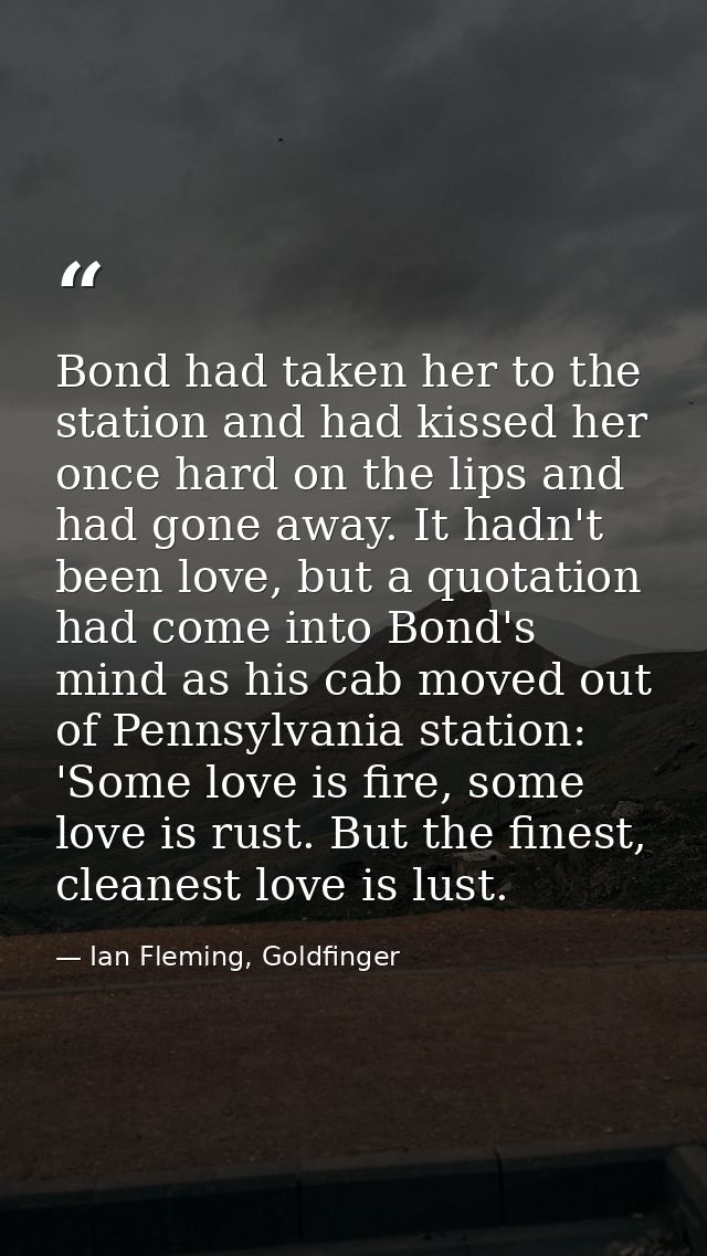 Bond had taken her to the station and had kissed her once hard on the lips and had gone away. It hadn't been love, but a — Ian Fleming, Goldfinger