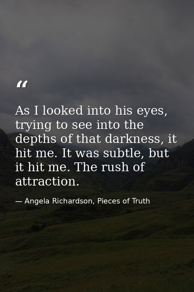 As I looked into his eyes, trying to see into the depths of that darkness, it hit me. It was subtle, but it hit me. The  — Angela Richardson, Pieces of Truth