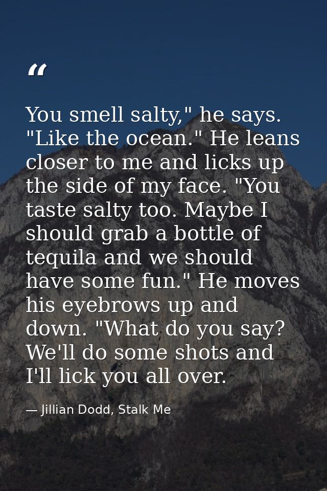 You smell salty," he says. "Like the ocean." He leans closer to me and licks up the side of my face. "You taste salty to — Jillian Dodd, Stalk Me