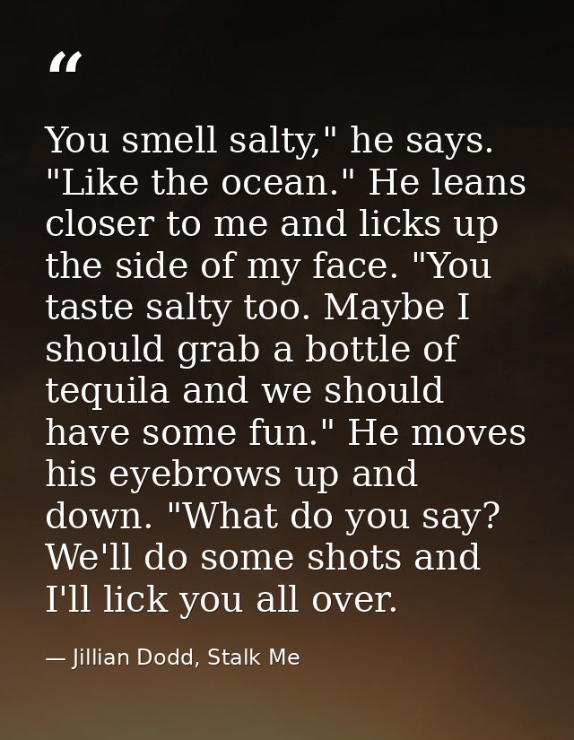 You smell salty," he says. "Like the ocean." He leans closer to me and licks up the side of my face. "You taste salty to — Jillian Dodd, Stalk Me
