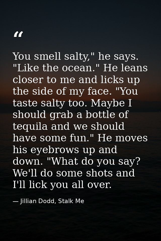 You smell salty," he says. "Like the ocean." He leans closer to me and licks up the side of my face. "You taste salty to — Jillian Dodd, Stalk Me