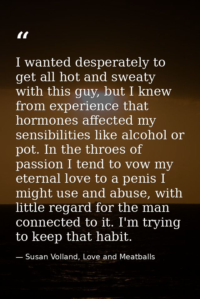 I wanted desperately to get all hot and sweaty with this guy, but I knew from experience that hormones affected my sensi — Susan Volland, Love and Meatballs