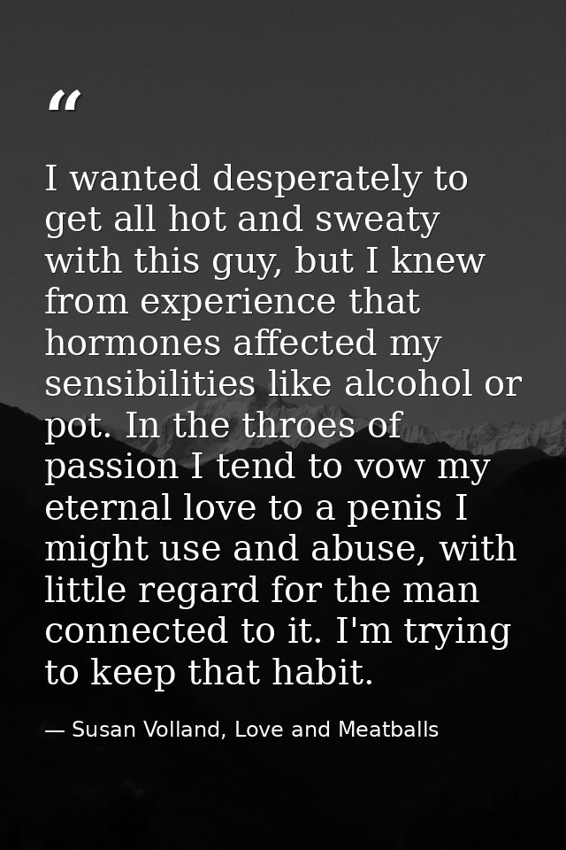 I wanted desperately to get all hot and sweaty with this guy, but I knew from experience that hormones affected my sensi — Susan Volland, Love and Meatballs