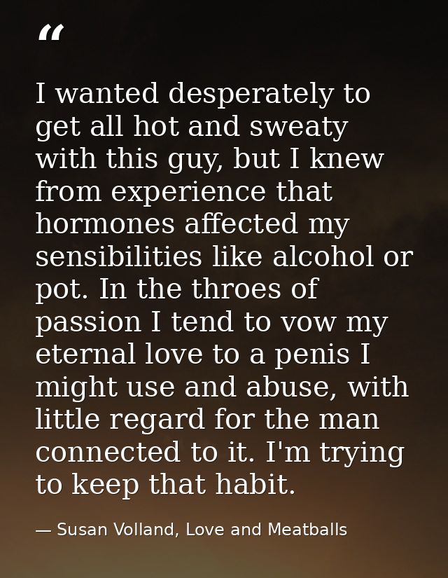 I wanted desperately to get all hot and sweaty with this guy, but I knew from experience that hormones affected my sensi — Susan Volland, Love and Meatballs
