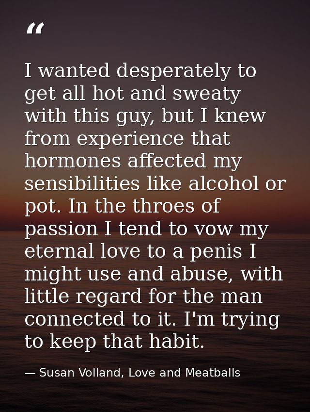 I wanted desperately to get all hot and sweaty with this guy, but I knew from experience that hormones affected my sensi — Susan Volland, Love and Meatballs