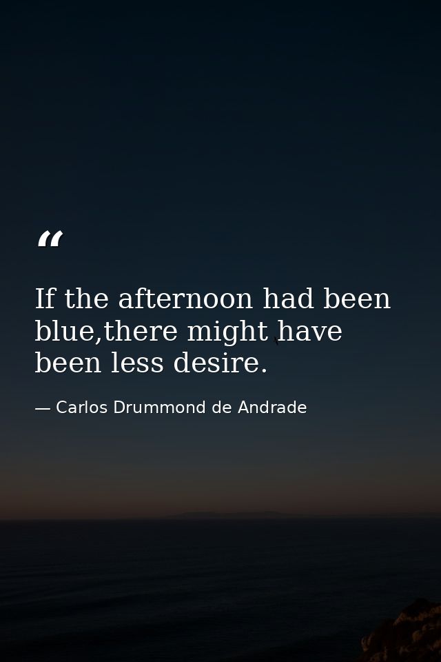 If the afternoon had been blue,there might have been less desire. — Carlos Drummond de Andrade