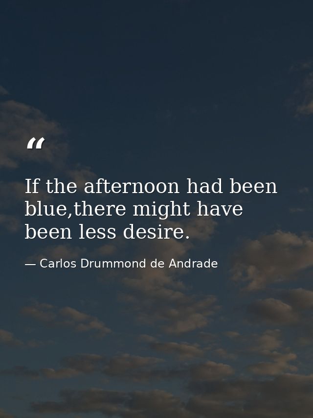 If the afternoon had been blue,there might have been less desire. — Carlos Drummond de Andrade