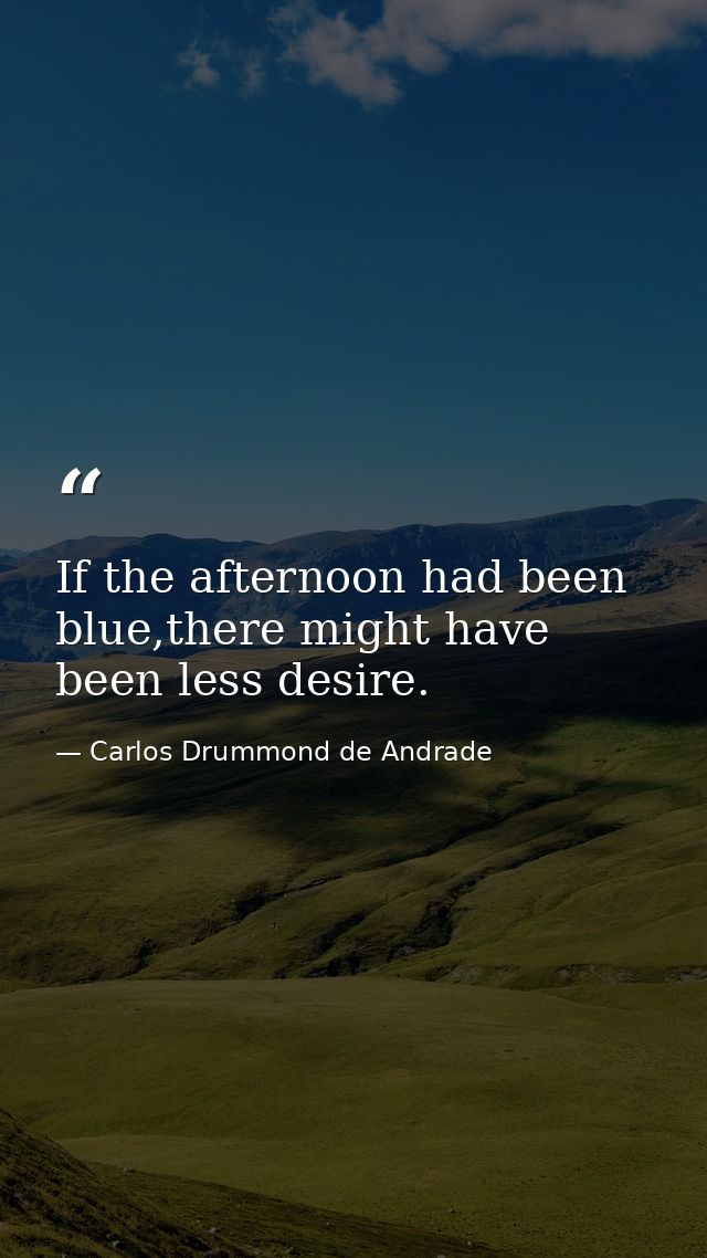 If the afternoon had been blue,there might have been less desire. — Carlos Drummond de Andrade