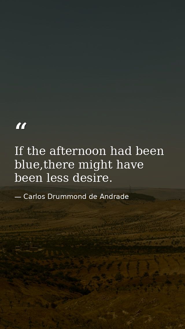 If the afternoon had been blue,there might have been less desire. — Carlos Drummond de Andrade