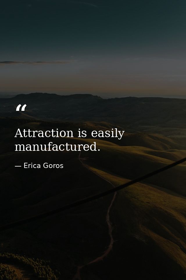 Attraction is easily manufactured. — Erica Goros