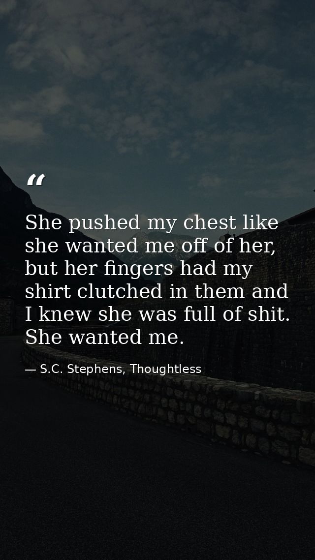 She pushed my chest like she wanted me off of her, but her fingers had my shirt clutched in them and I knew she was full — S.C. Stephens, Thoughtless