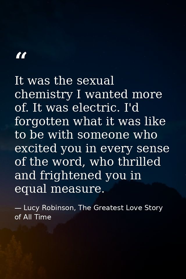 It was the sexual chemistry I wanted more of. It was electric. I'd forgotten what it was like to be with someone who exc — Lucy Robinson, The Greatest Love Story of All Time