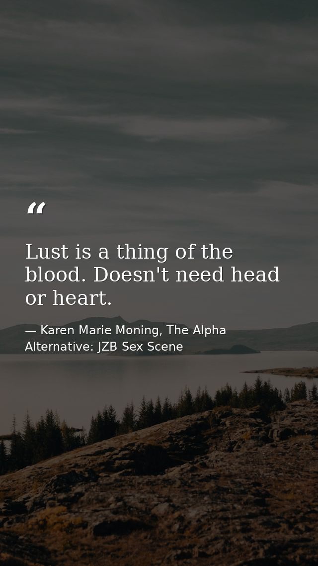 Lust is a thing of the blood. Doesn't need head or heart. — Karen Marie Moning, The Alpha Alternative: JZB Sex Scene