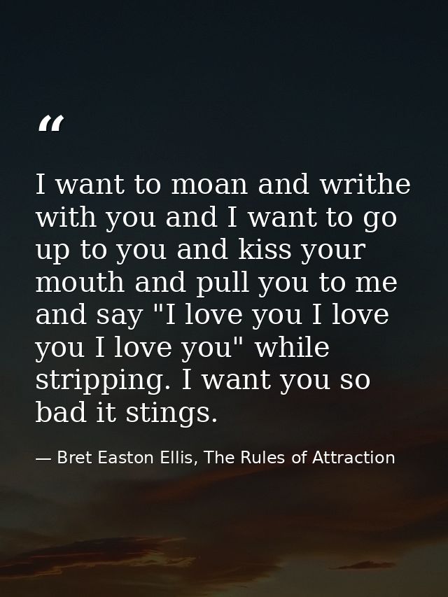 I want to moan and writhe with you and I want to go up to you and kiss your mouth and pull you to me and say "I love you — Bret Easton Ellis, The Rules of Attraction