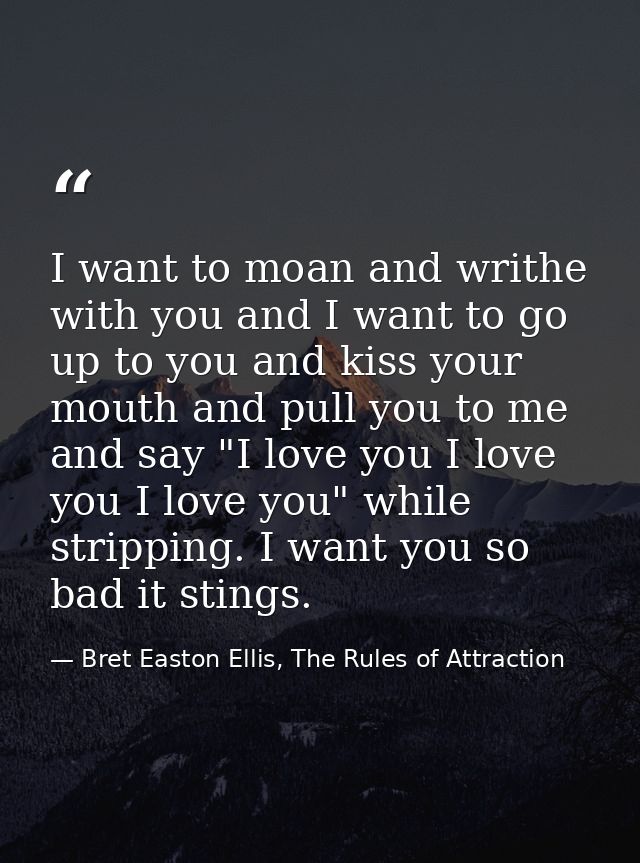 I want to moan and writhe with you and I want to go up to you and kiss your mouth and pull you to me and say "I love you — Bret Easton Ellis, The Rules of Attraction