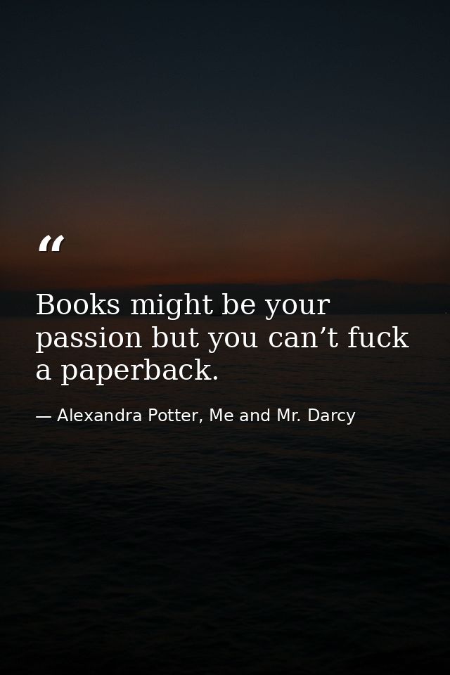 Books might be your passion but you can’t fuck a paperback. — Alexandra Potter, Me and Mr. Darcy