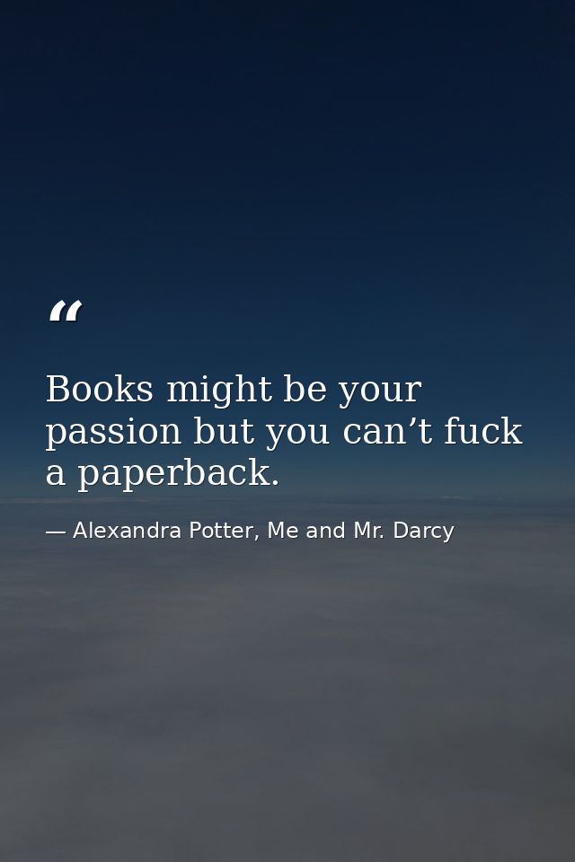 Books might be your passion but you can’t fuck a paperback. — Alexandra Potter, Me and Mr. Darcy
