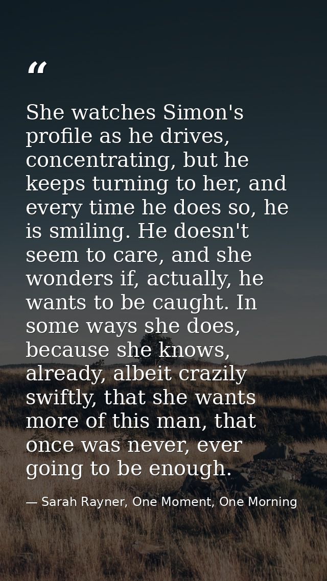 She watches Simon's profile as he drives, concentrating, but he keeps turning to her, and every time he does so, he is s — Sarah Rayner, One Moment, One Morning