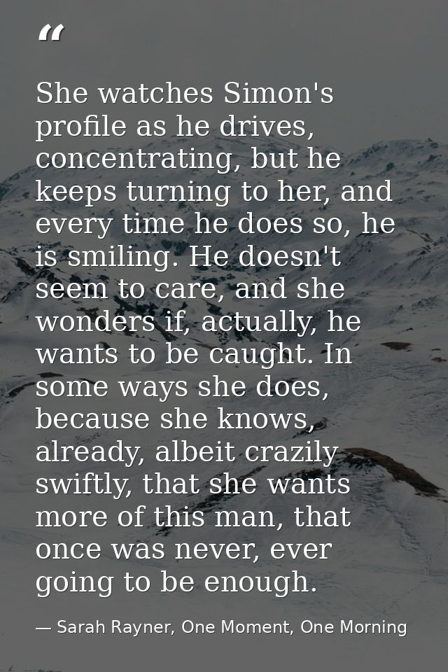She watches Simon's profile as he drives, concentrating, but he keeps turning to her, and every time he does so, he is s — Sarah Rayner, One Moment, One Morning