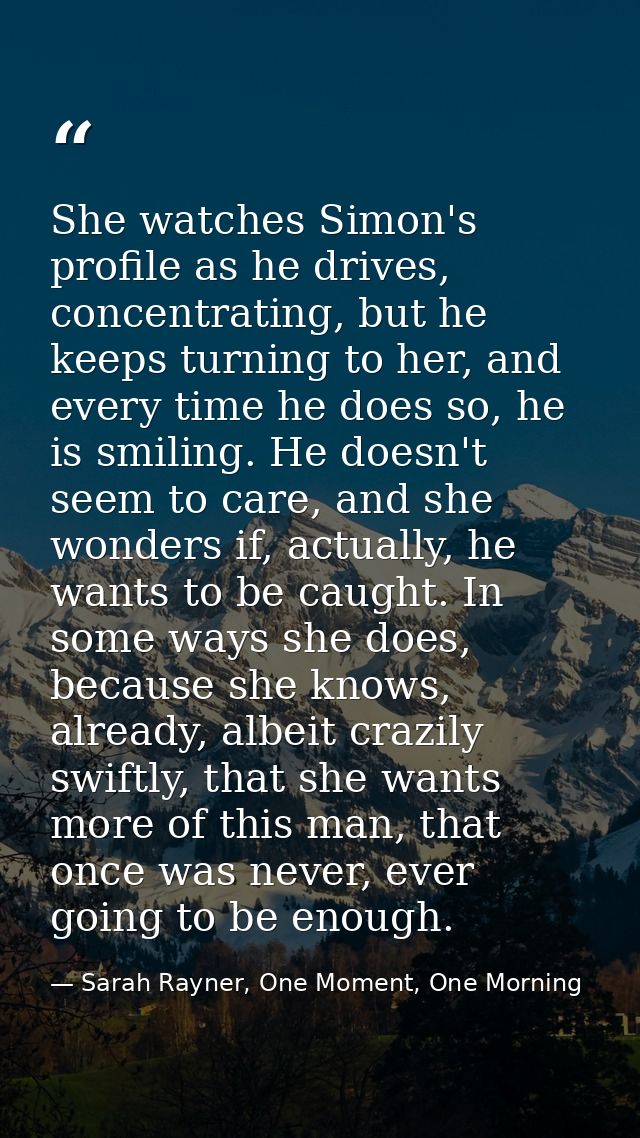 She watches Simon's profile as he drives, concentrating, but he keeps turning to her, and every time he does so, he is s — Sarah Rayner, One Moment, One Morning