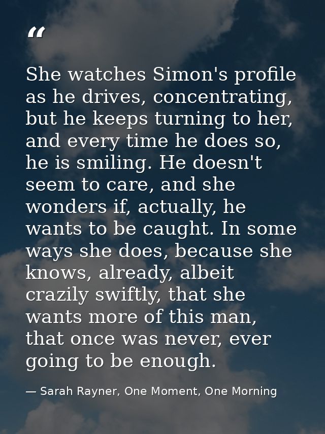 She watches Simon's profile as he drives, concentrating, but he keeps turning to her, and every time he does so, he is s — Sarah Rayner, One Moment, One Morning
