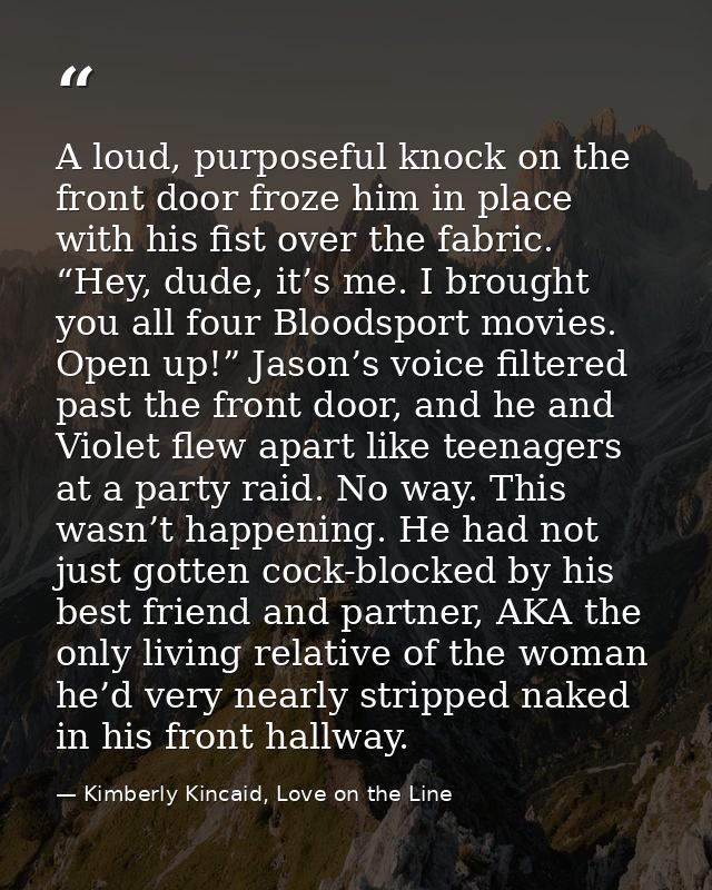 A loud, purposeful knock on the front door froze him in place with his fist over the fabric. “Hey, dude, it’s me. I brou — Kimberly Kincaid, Love on the Line