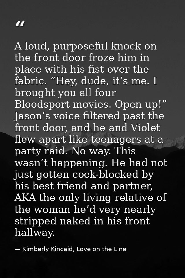 A loud, purposeful knock on the front door froze him in place with his fist over the fabric. “Hey, dude, it’s me. I brou — Kimberly Kincaid, Love on the Line