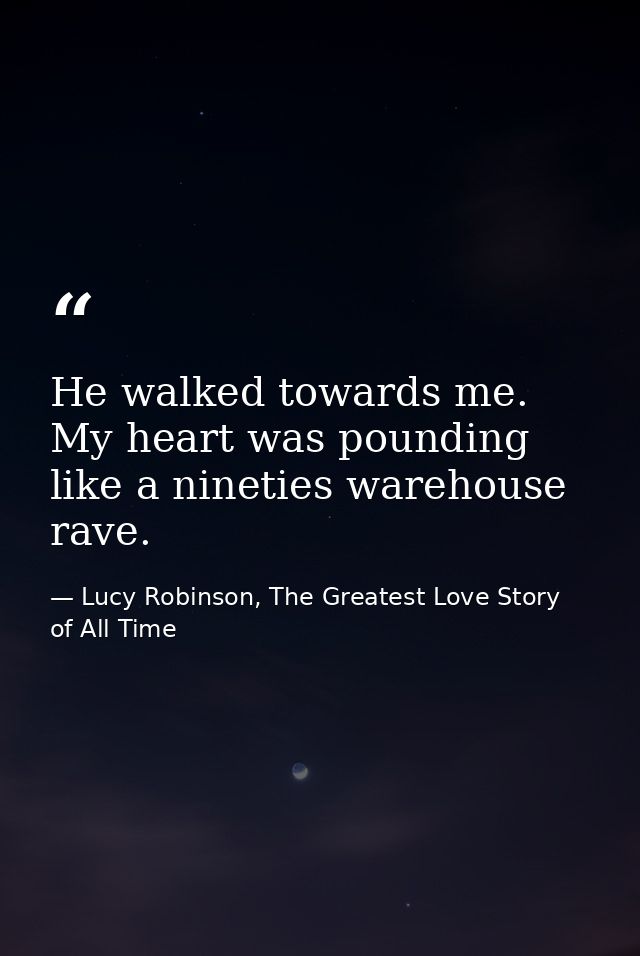 He walked towards me. My heart was pounding like a nineties warehouse rave. — Lucy Robinson, The Greatest Love Story of All Time