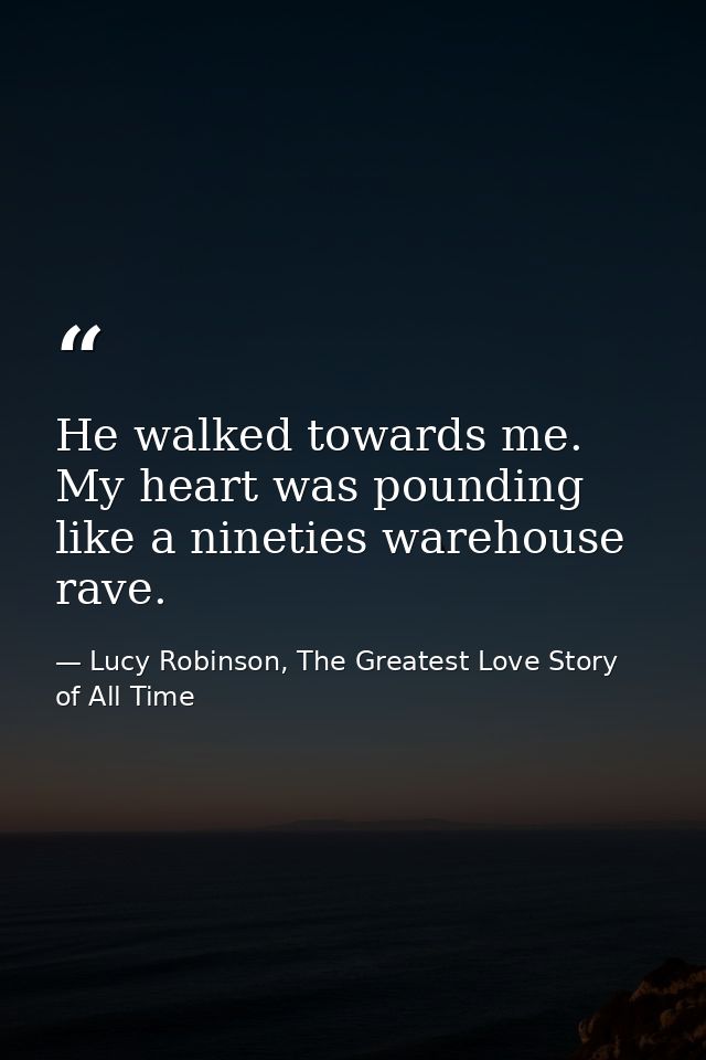 He walked towards me. My heart was pounding like a nineties warehouse rave. — Lucy Robinson, The Greatest Love Story of All Time